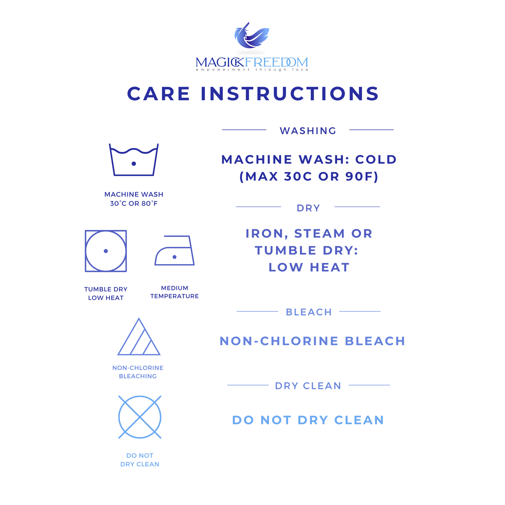 Care Instructions:
Machine wash COLD.
Iron, steam or tumble dry LOW HEAT.
NON-chlorine bleach.
DO NOT dry clean.
